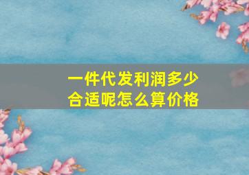 一件代发利润多少合适呢怎么算价格