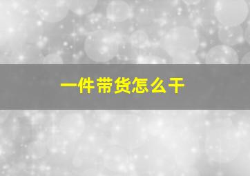 一件带货怎么干