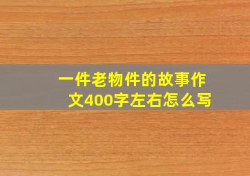 一件老物件的故事作文400字左右怎么写