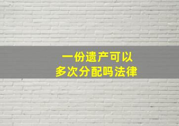 一份遗产可以多次分配吗法律