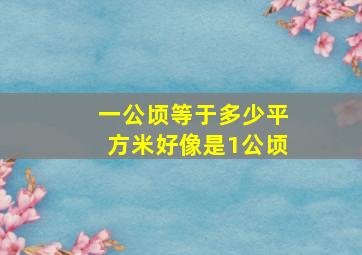 一公顷等于多少平方米好像是1公顷