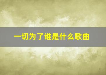 一切为了谁是什么歌曲