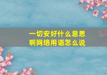 一切安好什么意思啊网络用语怎么说