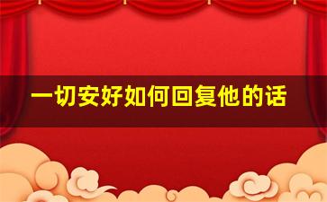 一切安好如何回复他的话