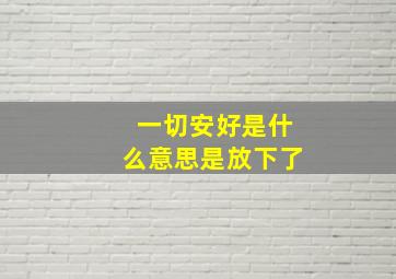 一切安好是什么意思是放下了