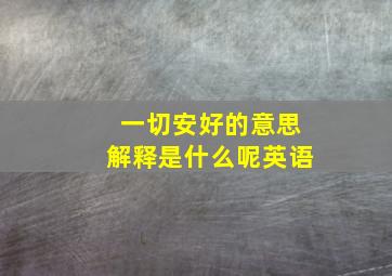 一切安好的意思解释是什么呢英语