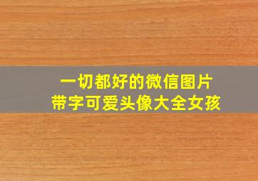 一切都好的微信图片带字可爱头像大全女孩