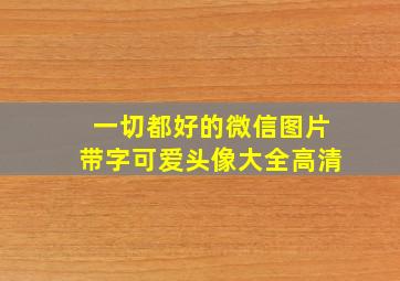 一切都好的微信图片带字可爱头像大全高清