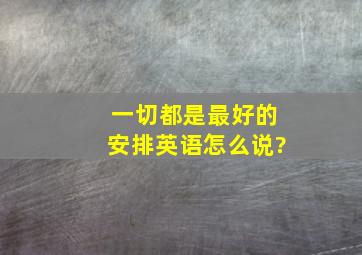 一切都是最好的安排英语怎么说?