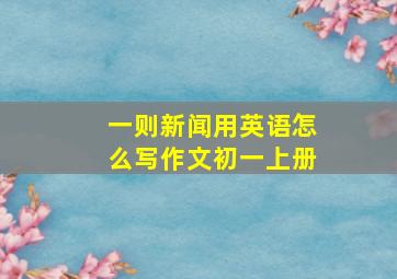 一则新闻用英语怎么写作文初一上册