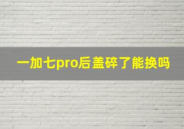 一加七pro后盖碎了能换吗