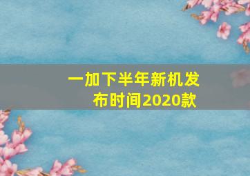 一加下半年新机发布时间2020款