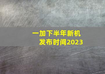 一加下半年新机发布时间2023