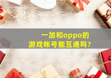 一加和oppo的游戏帐号能互通吗?