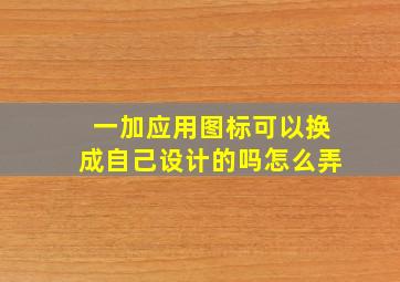 一加应用图标可以换成自己设计的吗怎么弄