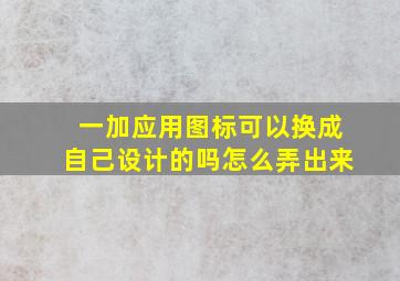 一加应用图标可以换成自己设计的吗怎么弄出来