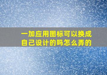 一加应用图标可以换成自己设计的吗怎么弄的