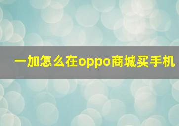 一加怎么在oppo商城买手机