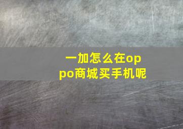 一加怎么在oppo商城买手机呢