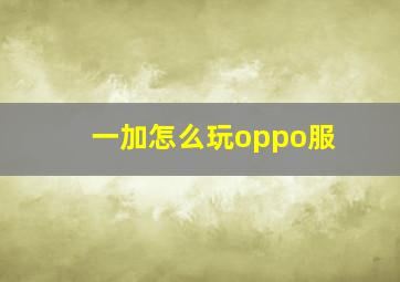 一加怎么玩oppo服