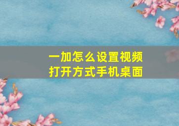 一加怎么设置视频打开方式手机桌面