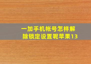 一加手机帐号怎样解除锁定设置呢苹果13