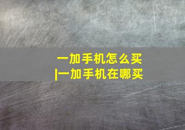 一加手机怎么买|一加手机在哪买