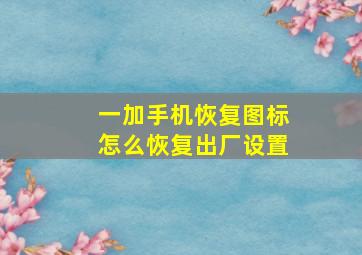 一加手机恢复图标怎么恢复出厂设置