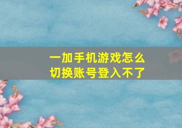 一加手机游戏怎么切换账号登入不了