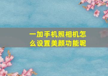 一加手机照相机怎么设置美颜功能呢