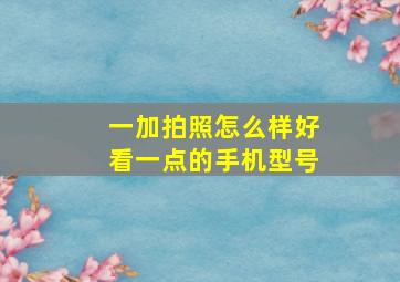 一加拍照怎么样好看一点的手机型号