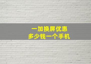 一加换屏优惠多少钱一个手机