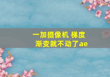 一加摄像机 梯度渐变就不动了ae