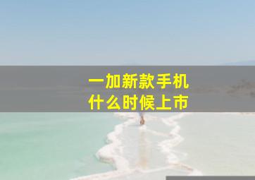 一加新款手机什么时候上市