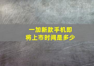 一加新款手机即将上市时间是多少