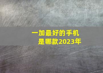 一加最好的手机是哪款2023年