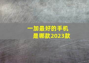 一加最好的手机是哪款2023款