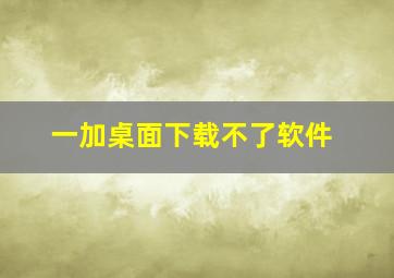 一加桌面下载不了软件