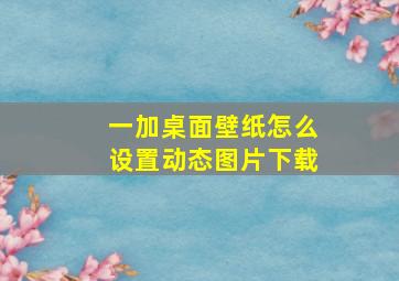 一加桌面壁纸怎么设置动态图片下载