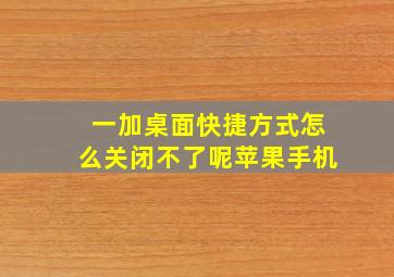 一加桌面快捷方式怎么关闭不了呢苹果手机