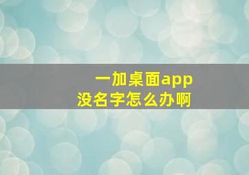 一加桌面app没名字怎么办啊