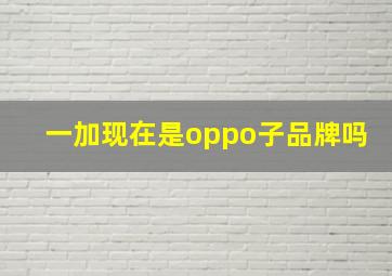 一加现在是oppo子品牌吗