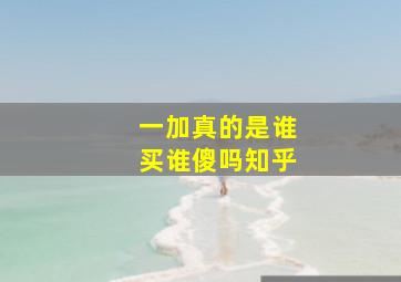 一加真的是谁买谁傻吗知乎