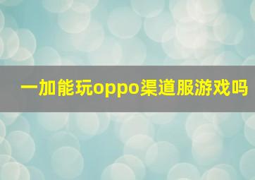 一加能玩oppo渠道服游戏吗