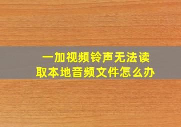 一加视频铃声无法读取本地音频文件怎么办