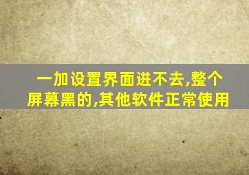 一加设置界面进不去,整个屏幕黑的,其他软件正常使用