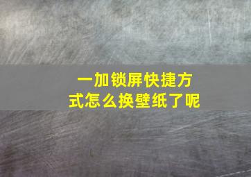 一加锁屏快捷方式怎么换壁纸了呢