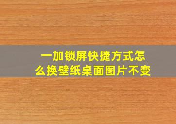 一加锁屏快捷方式怎么换壁纸桌面图片不变