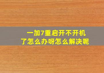 一加7重启开不开机了怎么办呀怎么解决呢