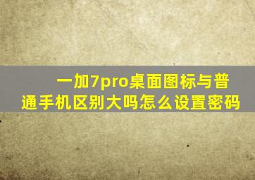 一加7pro桌面图标与普通手机区别大吗怎么设置密码